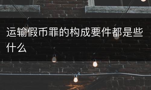 运输假币罪的构成要件都是些什么