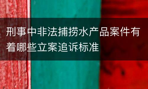 刑事中非法捕捞水产品案件有着哪些立案追诉标准