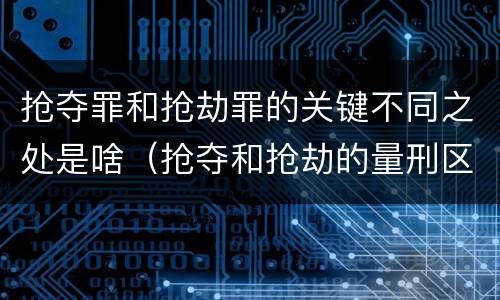 抢夺罪和抢劫罪的关键不同之处是啥（抢夺和抢劫的量刑区别）