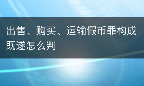 出售、购买、运输假币罪构成既遂怎么判
