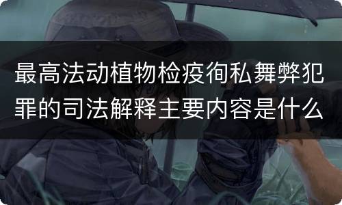 最高法动植物检疫徇私舞弊犯罪的司法解释主要内容是什么