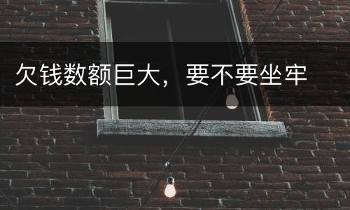 欠钱数额巨大，要不要坐牢