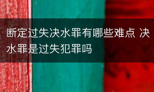 断定过失决水罪有哪些难点 决水罪是过失犯罪吗