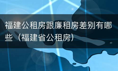 福建公租房跟廉租房差别有哪些（福建省公租房）