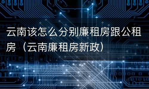 云南该怎么分别廉租房跟公租房（云南廉租房新政）