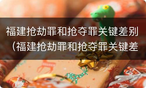 福建抢劫罪和抢夺罪关键差别（福建抢劫罪和抢夺罪关键差别是什么）