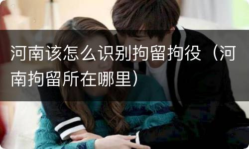 河南该怎么识别拘留拘役（河南拘留所在哪里）
