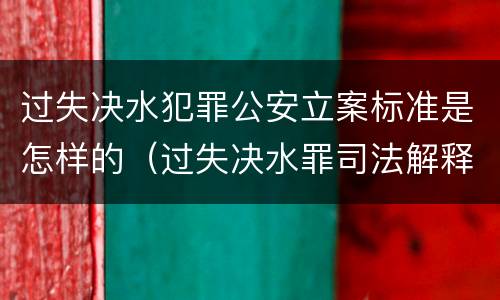 过失决水犯罪公安立案标准是怎样的（过失决水罪司法解释）