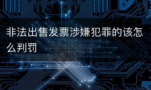 非法出售发票涉嫌犯罪的该怎么判罚