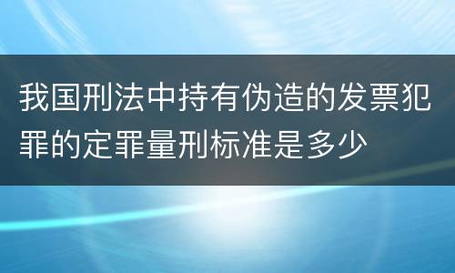 我国刑法中持有伪造的发票犯罪的定罪量刑标准是多少