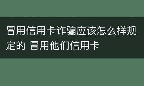 冒用信用卡诈骗应该怎么样规定的 冒用他们信用卡