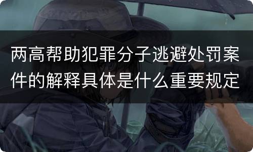 两高帮助犯罪分子逃避处罚案件的解释具体是什么重要规定