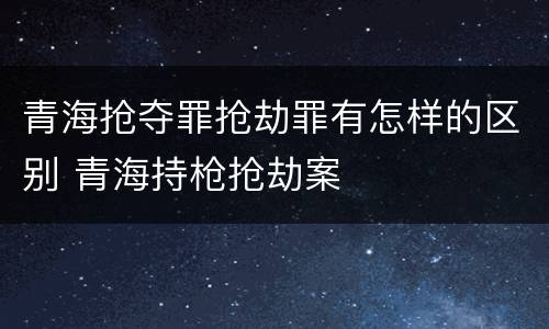 青海抢夺罪抢劫罪有怎样的区别 青海持枪抢劫案