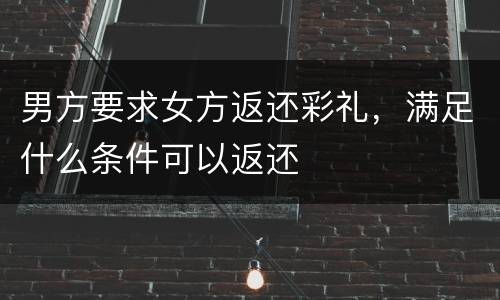 男方要求女方返还彩礼，满足什么条件可以返还