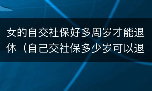 女的自交社保好多周岁才能退休（自己交社保多少岁可以退休,女）