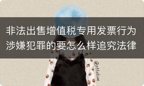 非法出售增值税专用发票行为涉嫌犯罪的要怎么样追究法律责任