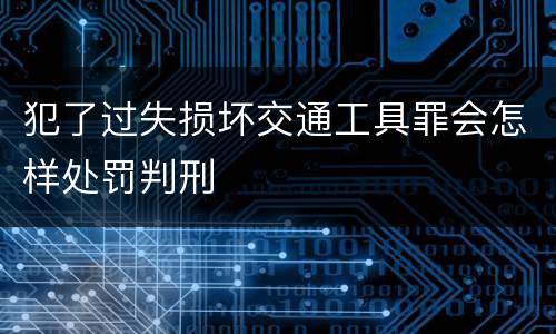 犯了过失损坏交通工具罪会怎样处罚判刑