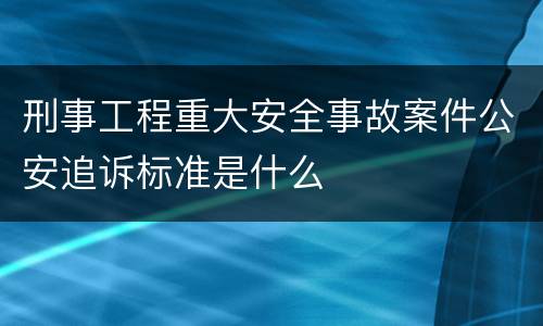 刑事工程重大安全事故案件公安追诉标准是什么