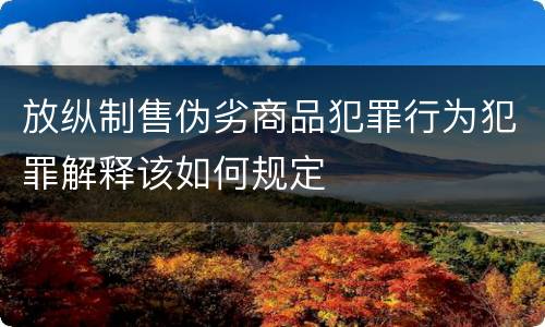 放纵制售伪劣商品犯罪行为犯罪解释该如何规定