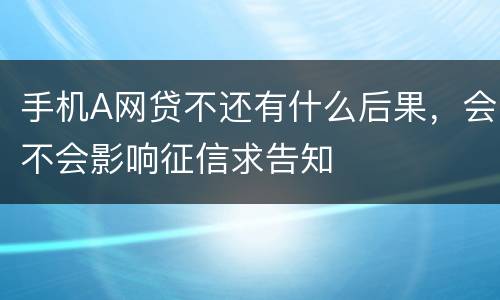 手机A网贷不还有什么后果，会不会影响征信求告知