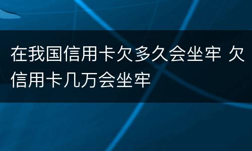 在我国信用卡欠多久会坐牢 欠信用卡几万会坐牢