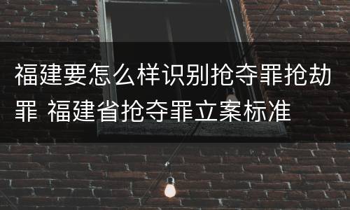 福建要怎么样识别抢夺罪抢劫罪 福建省抢夺罪立案标准