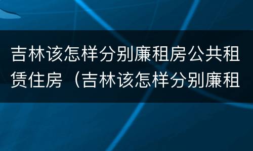吉林该怎样分别廉租房公共租赁住房（吉林该怎样分别廉租房公共租赁住房和商品房）