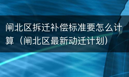 闸北区拆迁补偿标准要怎么计算（闸北区最新动迁计划）