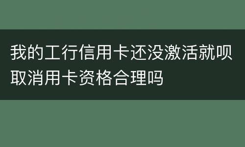 我的工行信用卡还没激活就呗取消用卡资格合理吗