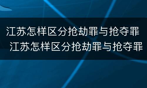 江苏怎样区分抢劫罪与抢夺罪 江苏怎样区分抢劫罪与抢夺罪呢