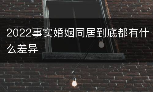 2022事实婚姻同居到底都有什么差异