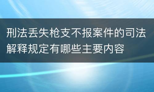 刑法丢失枪支不报案件的司法解释规定有哪些主要内容