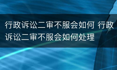 行政诉讼二审不服会如何 行政诉讼二审不服会如何处理