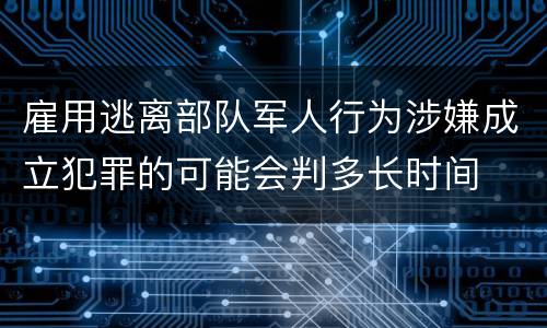 雇用逃离部队军人行为涉嫌成立犯罪的可能会判多长时间