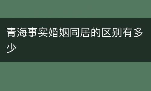 青海事实婚姻同居的区别有多少