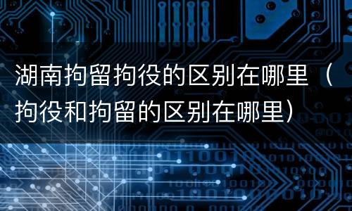 湖南拘留拘役的区别在哪里（拘役和拘留的区别在哪里）