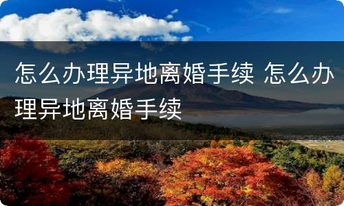 怎么办理异地离婚手续 怎么办理异地离婚手续