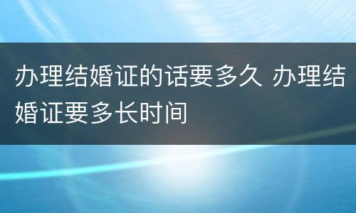 办理结婚证的话要多久 办理结婚证要多长时间