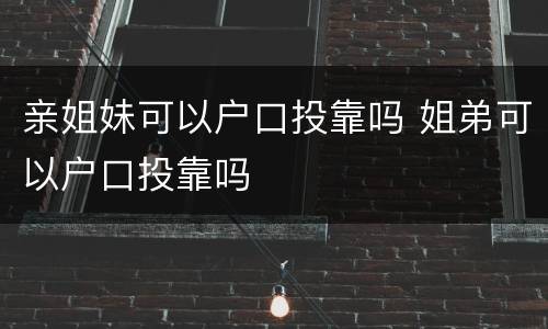 亲姐妹可以户口投靠吗 姐弟可以户口投靠吗