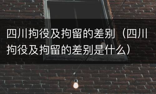 四川拘役及拘留的差别（四川拘役及拘留的差别是什么）