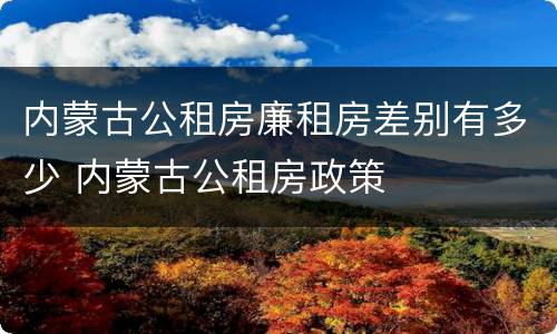 内蒙古公租房廉租房差别有多少 内蒙古公租房政策