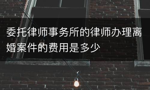 委托律师事务所的律师办理离婚案件的费用是多少