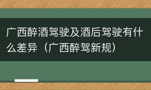 广西醉酒驾驶及酒后驾驶有什么差异（广西醉驾新规）