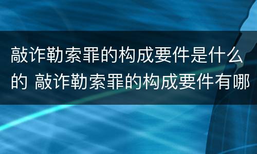 敲诈勒索罪的构成要件是什么的 敲诈勒索罪的构成要件有哪些