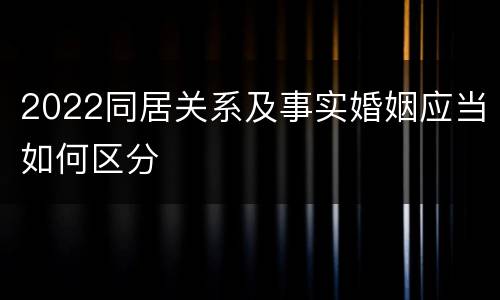 2022同居关系及事实婚姻应当如何区分