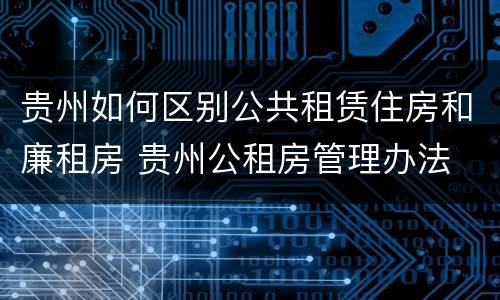 贵州如何区别公共租赁住房和廉租房 贵州公租房管理办法