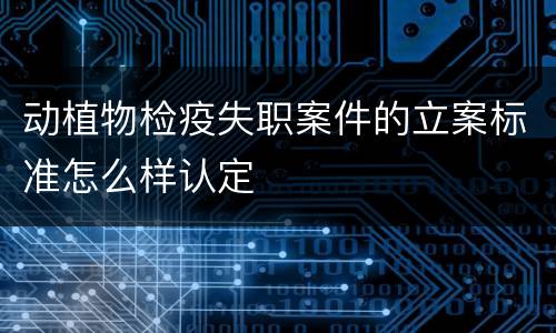 动植物检疫失职案件的立案标准怎么样认定