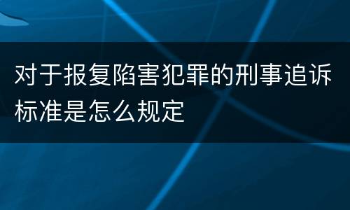 对于报复陷害犯罪的刑事追诉标准是怎么规定