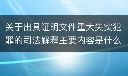 关于出具证明文件重大失实犯罪的司法解释主要内容是什么