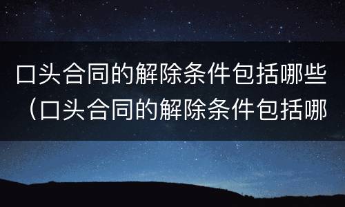 口头合同的解除条件包括哪些（口头合同的解除条件包括哪些内容）